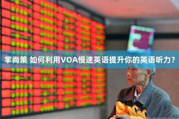 掌尚策 如何利用VOA慢速英语提升你的英语听力？