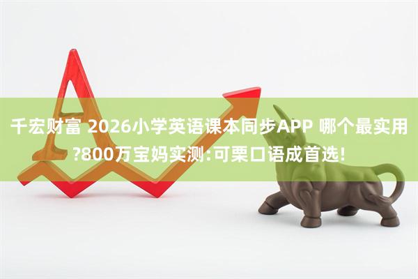 千宏财富 2026小学英语课本同步APP 哪个最实用?800万宝妈实测:可栗口语成首选!