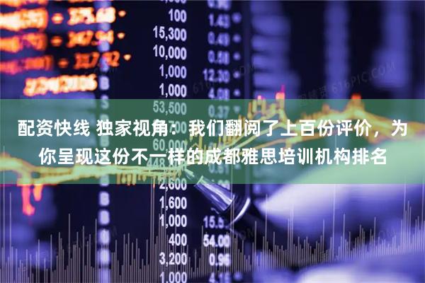 配资快线 独家视角：我们翻阅了上百份评价，为你呈现这份不一样的成都雅思培训机构排名