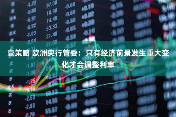 壹策略 欧洲央行管委：只有经济前景发生重大变化才会调整利率