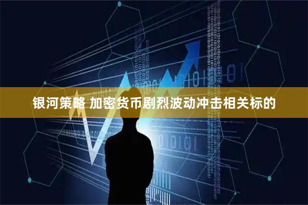 银河策略 加密货币剧烈波动冲击相关标的