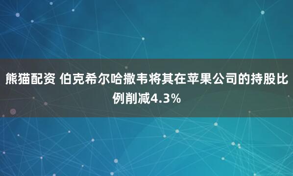 熊猫配资 伯克希尔哈撒韦将其在苹果公司的持股比例削减4.3%